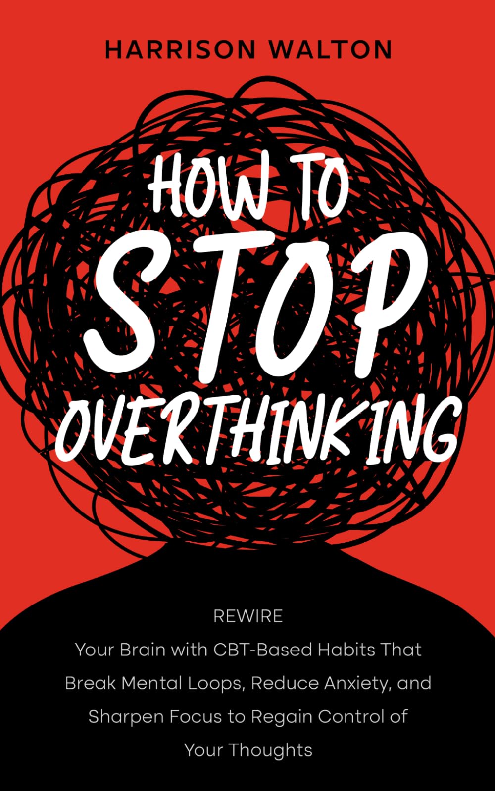 How to Stop Overthinking: Rewire Your Brain with CBT-Based Habits That Break Mental Loops, Reduce Anxiety, and Sharpen Focus to Regain Control of Your ... Mastery for Anxiety and Stress Relief)