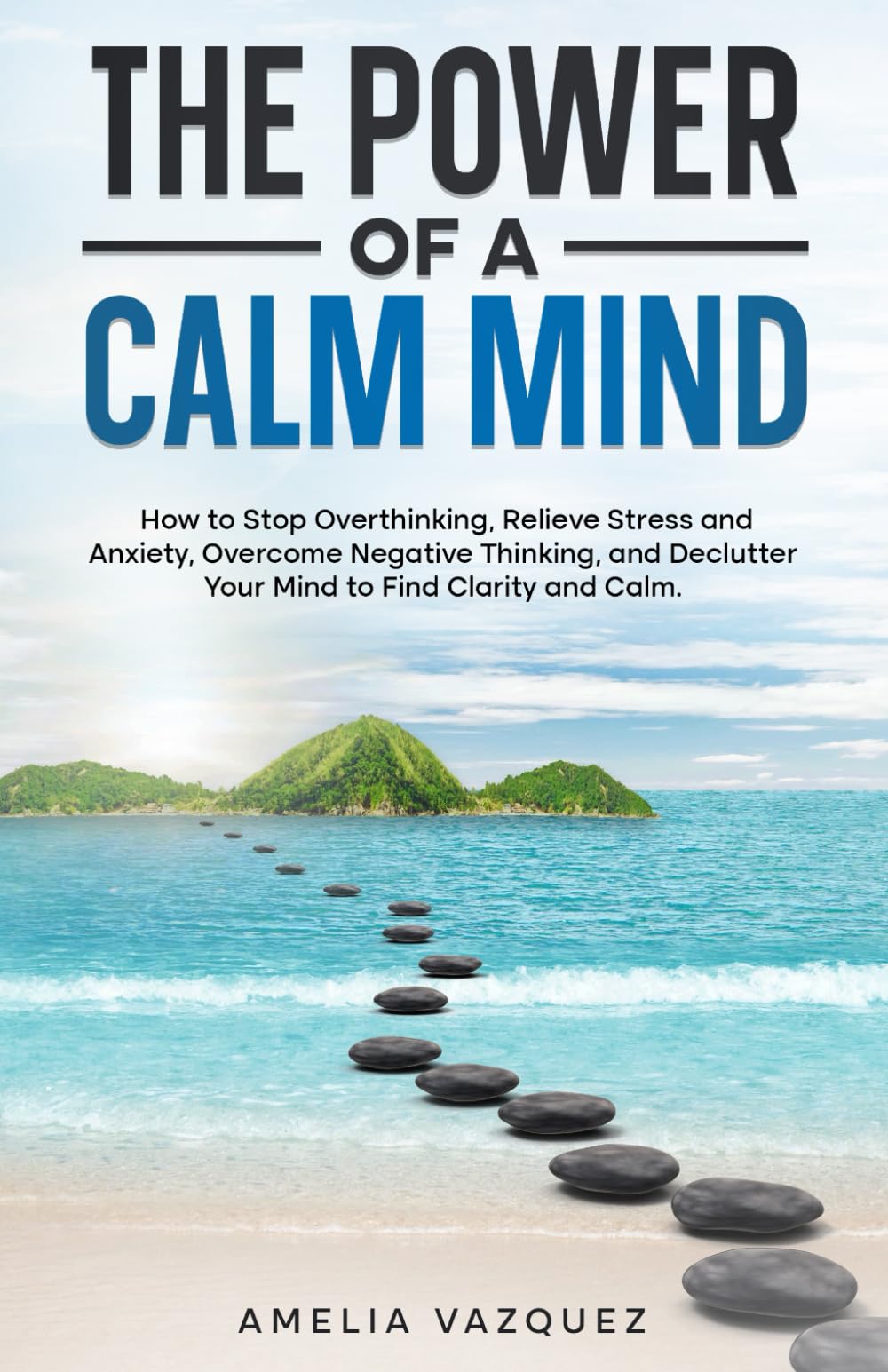 The Power of a Calm Mind: How to Stop Overthinking, Relieve Stress and Anxiety, Overcome Negative Thinking, and Declutter Your Mind to Find Clarity and Calm