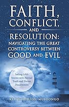 Faith, Conflict, and Resolution: Navigating The Great Controversy between Good and Evil: Sailing Life's Storms with Eternal Truth and Divine Discernment