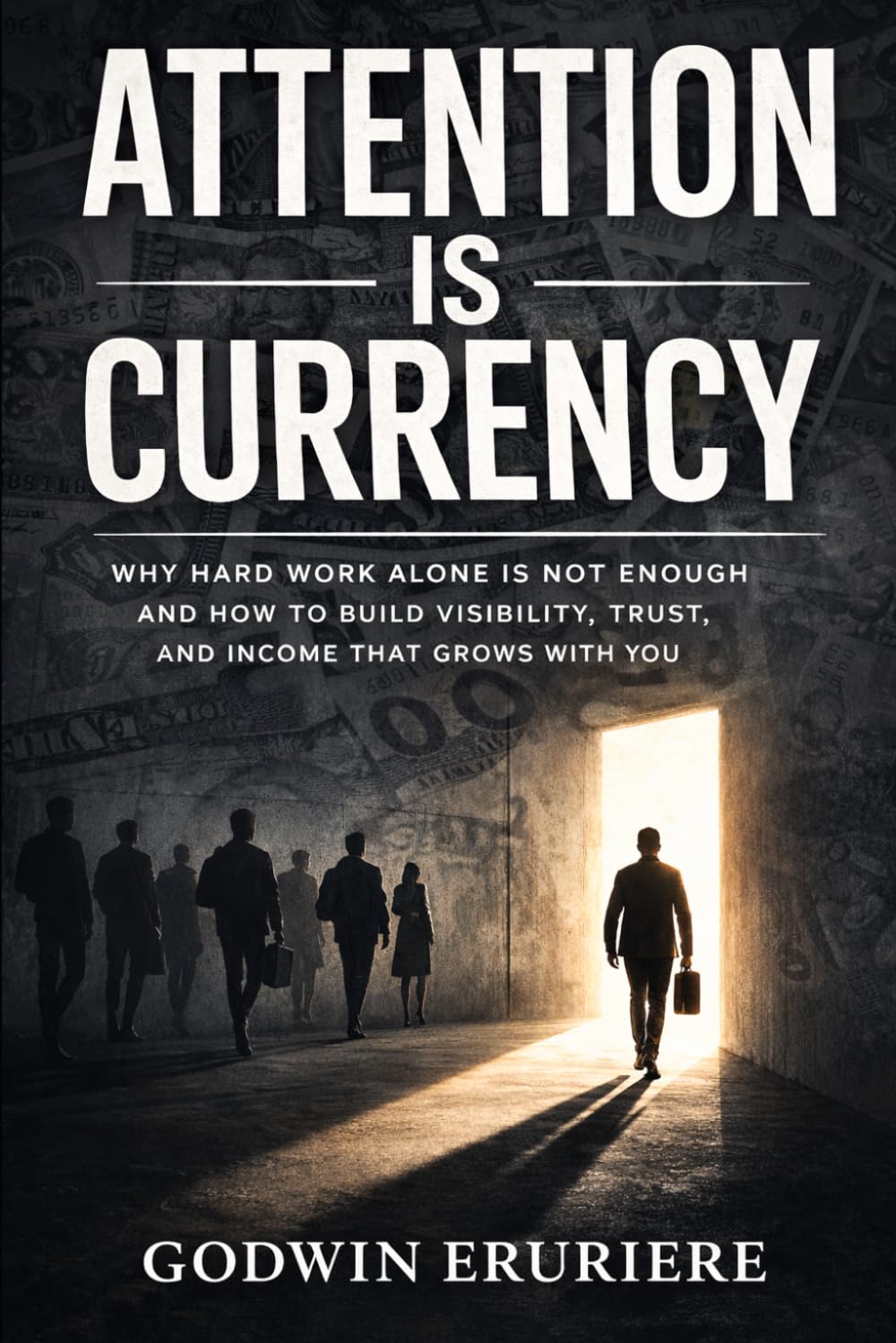 Attention Is Currency: Why Hard Work Alone Is Not Enough and How to Build Visibility, Trust, and Income That Grows With You