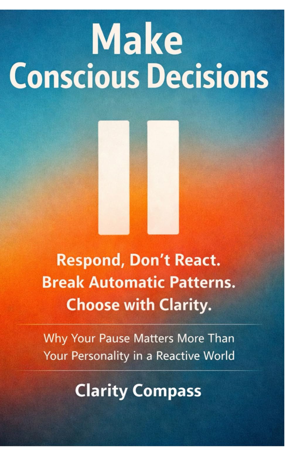 Make Conscious Decisions: Respond, Don’t React. Break Automatic Patterns. Choose with Clarity. Why Your Pause Matters More Than Your Personality in a Reactive World