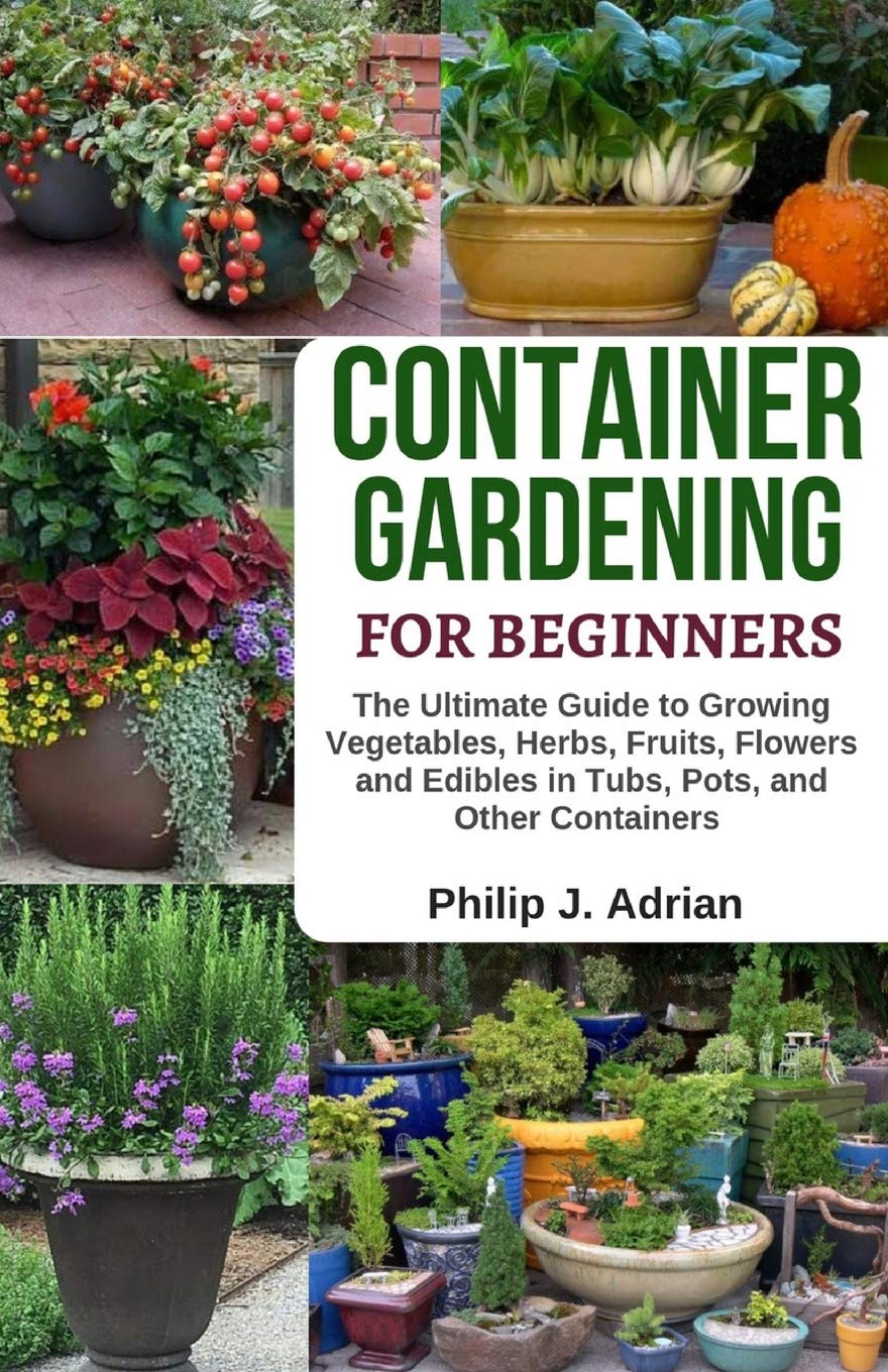Container Gardening For Beginners: The Ultimate Guide to Growing Vegetables, Herbs, Fruits, Flowers and Edibles in Tubs, Pots, and Other Containers – Organic Gardening & Raised Bed Gardening
