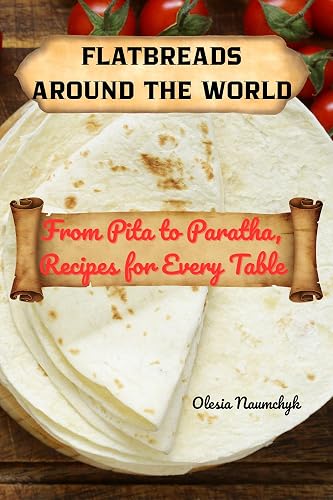 Flatbreads Around the World: From Pita to Paratha, Recipes for