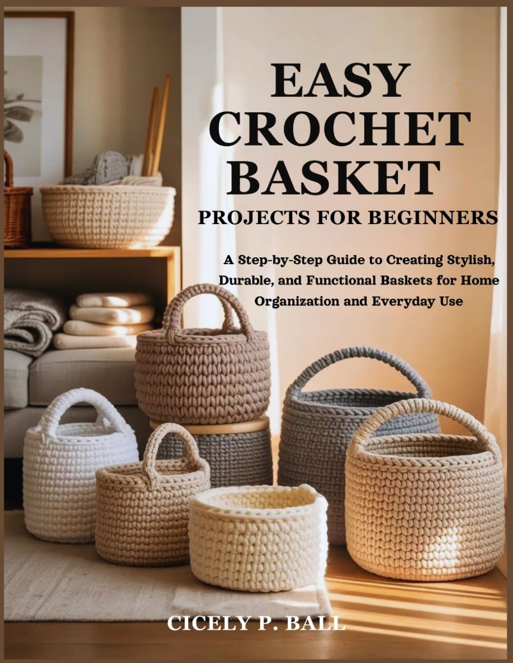 EASY CROCHET BASKET PROJECTS FOR BEGINNERS: A Step-by-Step Guide to Creating Stylish, Durable, and Functional Baskets for Home Organization and Everyday Use