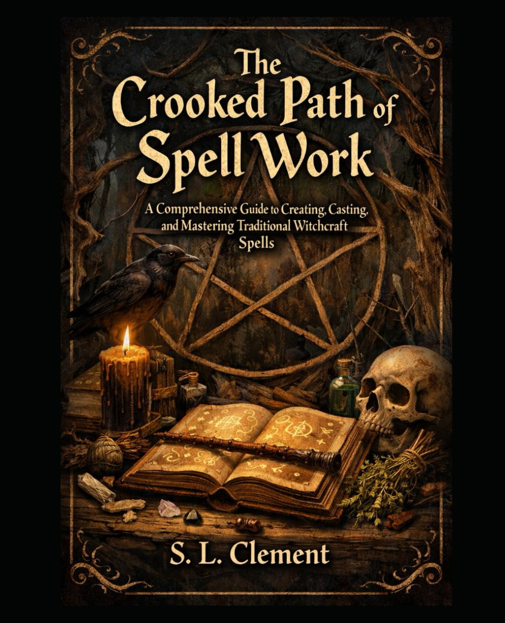 The Crooked Path of Spell Work: A Comprehensive Guide to Creating, Casting, and Mastering Traditional Witchcraft Spells