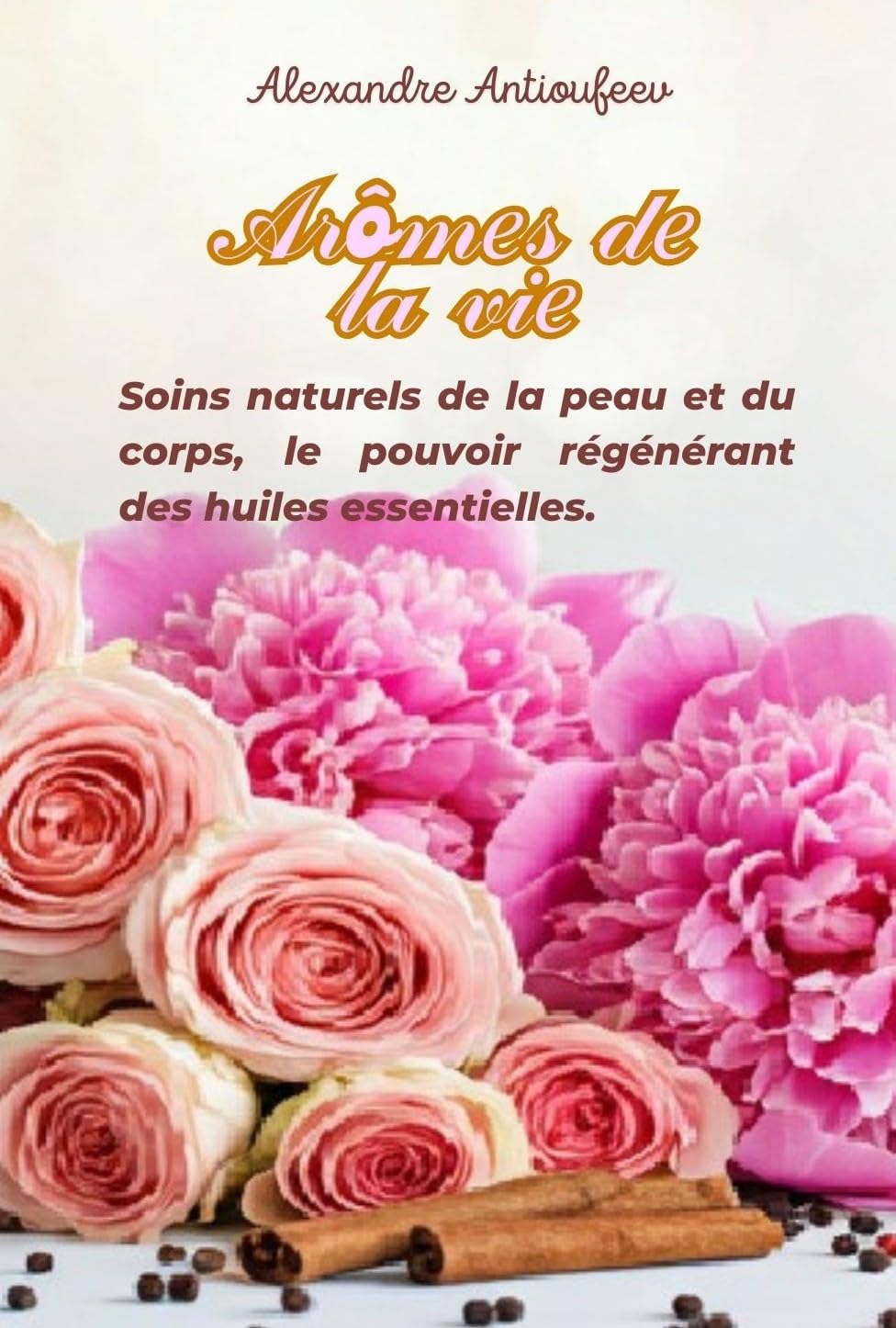 Arômes de la Vie: Soins naturels de la peau et du corps, le pouvoir régénérant des huiles essentielles. (French Edition)