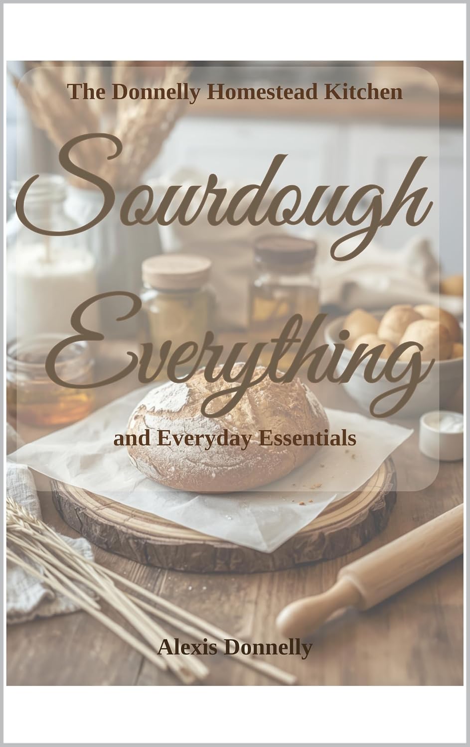 Sourdough Everything & Everyday Essentials : Bread, Breakfast, Sweets, Staples, and More
