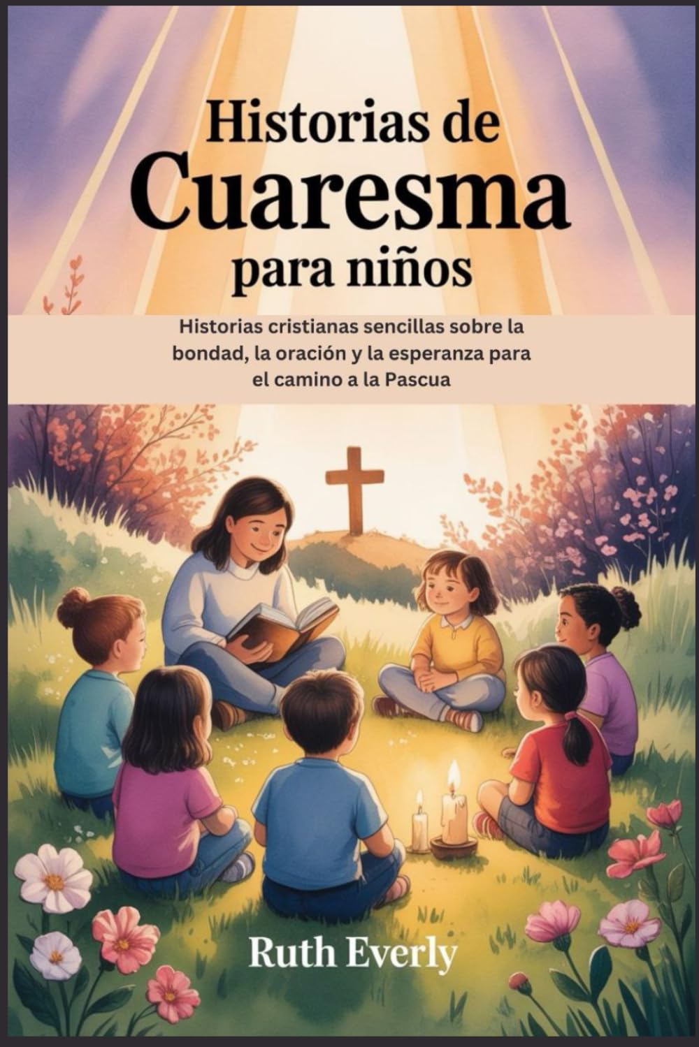 Historias de Cuaresma para niños: Historias cristianas sencillas sobre la bondad, la oración y la esperanza para el camino a la Pascua