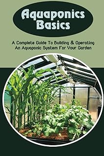 Aquaponics Basics: A Complete Guide To Building & Operating An Aquaponic System For Your Garden: How To Construct An Aquaponics System