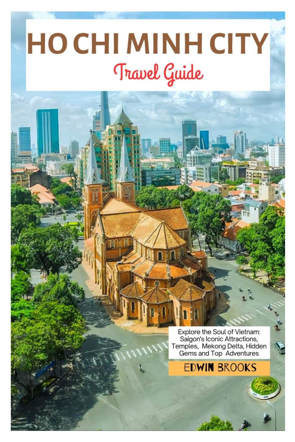 Ho Chi Minh City Travel Guide: Explore the Soul of Vietnam: Saigon's Iconic Attractions, Temples, Mekong Delta, Hidden Gems and Top Adventures