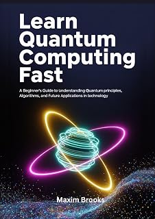 LEARN QUANTUM COMPUTING FAST: A Beginner's Guide to Understanding Quantum Principles, Algorithms and Future Applications in Technology