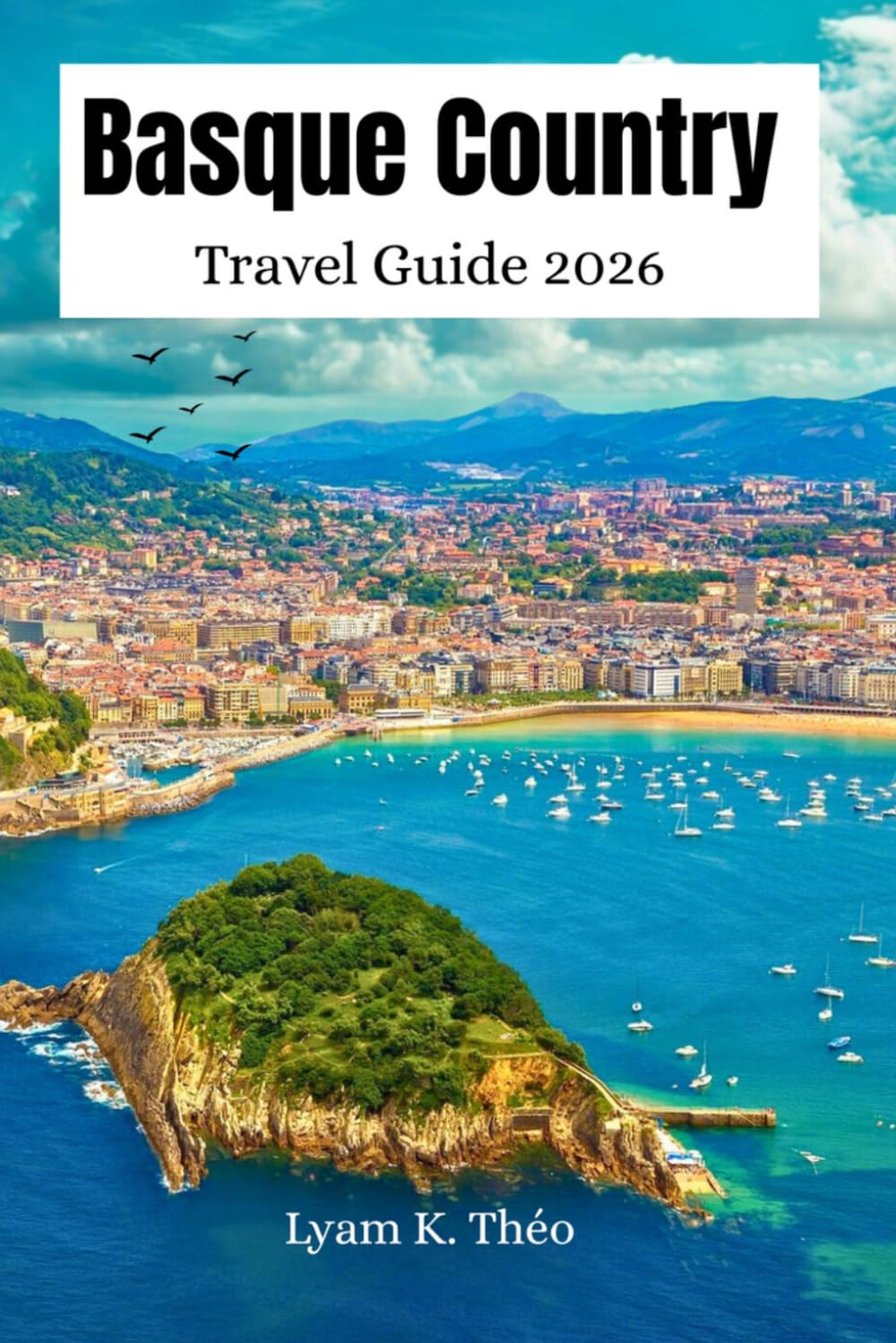 Basque Country Travel Guide 2026: A Northern Spain Itinerary to Explore Bilbao, San Sebastián, Vitoria Gasteiz with Hidden Gems, Pintxos, Beaches, Culture, Scenic Road Trips, Top Attractions & Maps
