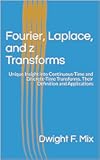 Fourier, Laplace, and z Transforms: Unique Insight into Continuous-Time and Discrete-Time Transforms. Their Definition and Applications
