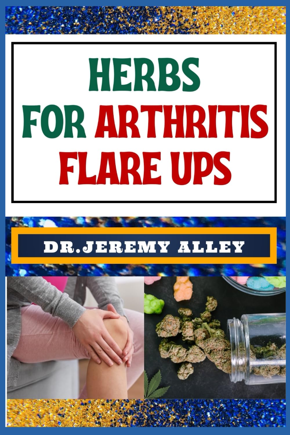 HERBS FOR ARTHRITIS FLARE UPS: Empower Your Healing Journey: Harnessing The Power Of Natural Remedies With Holistic Approaches