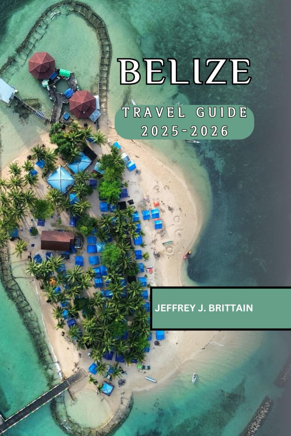 Belize Travel Guide 2025-2026 (Journeys with Jeffrey J. Brittain: Inspiring Travel Guides For Every Explorer)