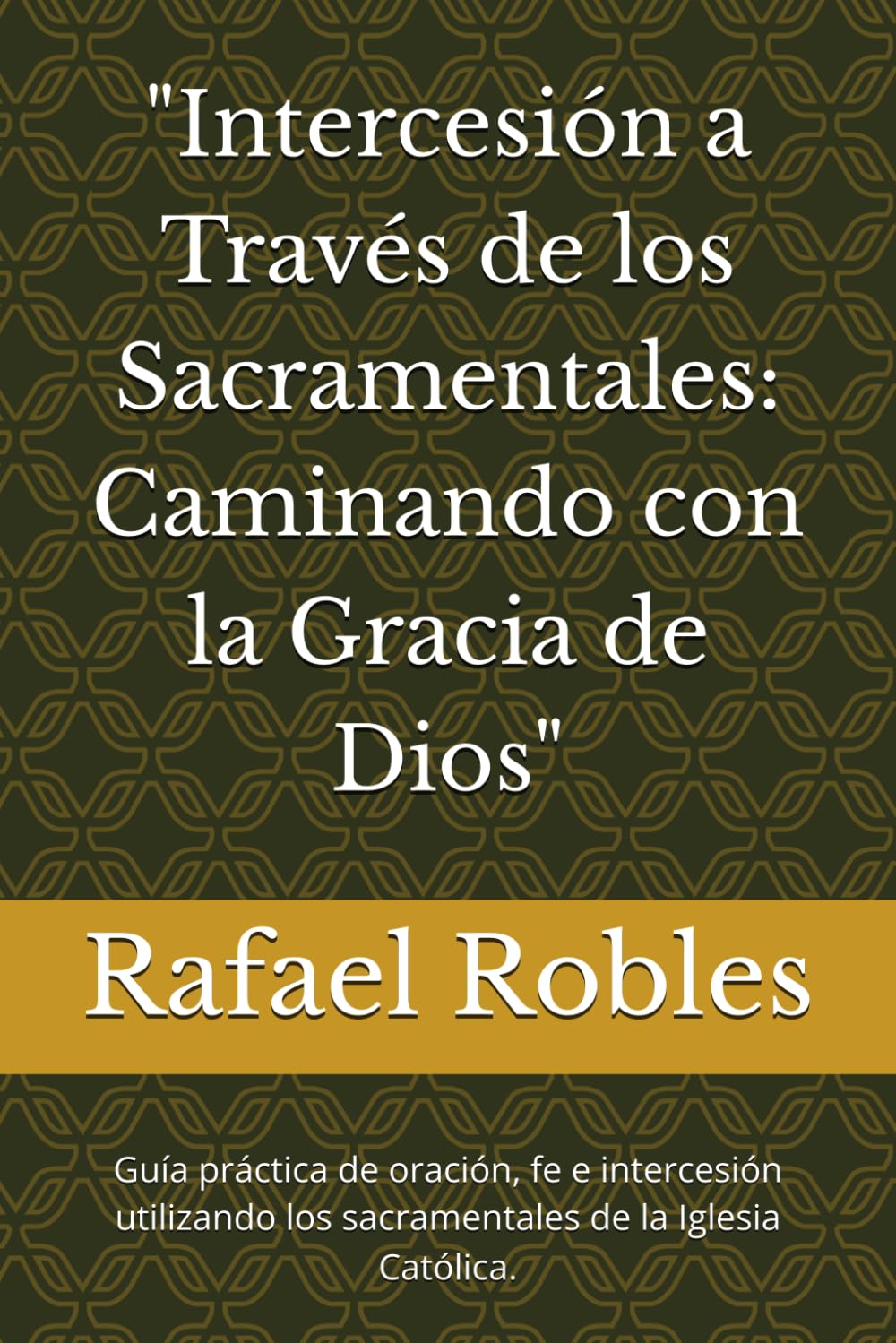 "Intercesión a Través de los Sacramentales: Caminando con la Gracia de Dios": Guía práctica de oración, fe e intercesión utilizando los sacramentales de la Iglesia Católica.
