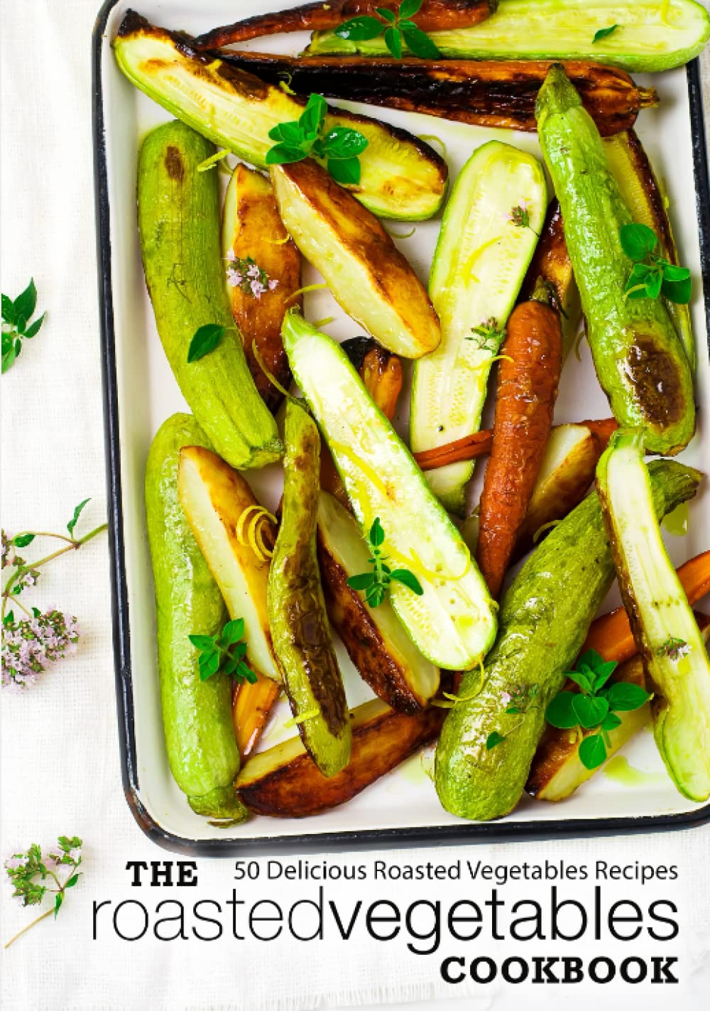 The Roasted Vegetables Cookbook: 50 Delicious Roasted Vegetables Recipes