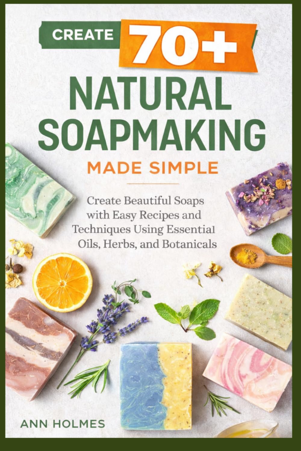 Natural Soapmaking Made Simple: Create 70+ Beautiful Soaps with Easy Recipes and Techniques Using Essential Oils, Herbs, and Botanicals