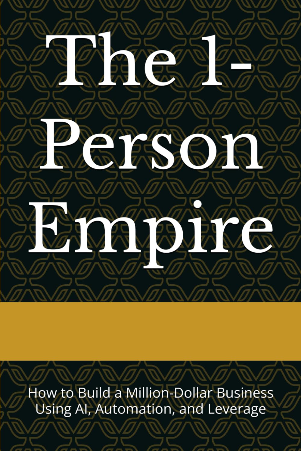 The 1-Person Empire: How to Build a Million-Dollar Business Using AI, Automation, and Leverage