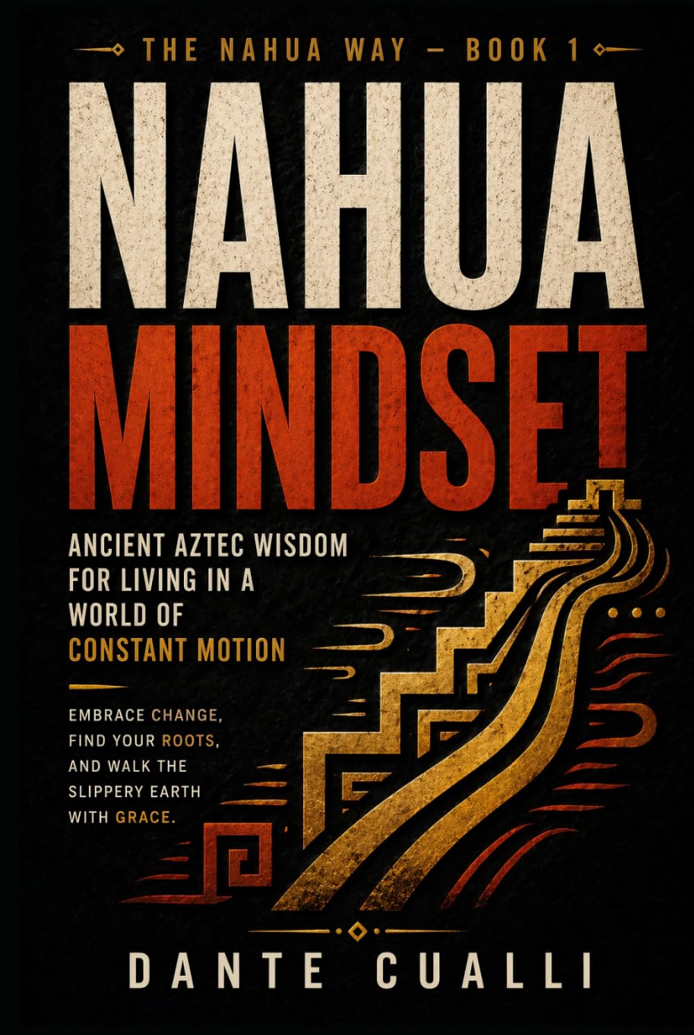 The Nahua Mindset: Ancient Aztec Wisdom for Living in a World of Constant Motion — Embrace Change, Find Your Roots, and Walk the Slippery Earth with Grace (The Nahua Way)