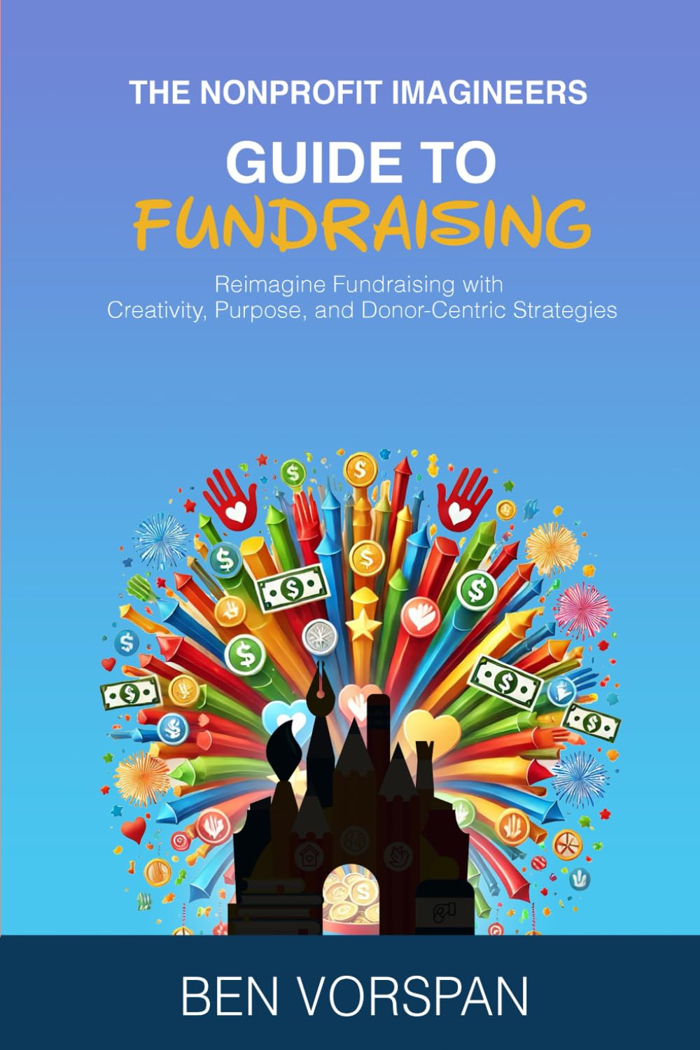 The Nonprofit Imagineers Guide to Fundraising: Reimagine Fundraising with Creativity, Purpose, and Donor-Centric Strategies