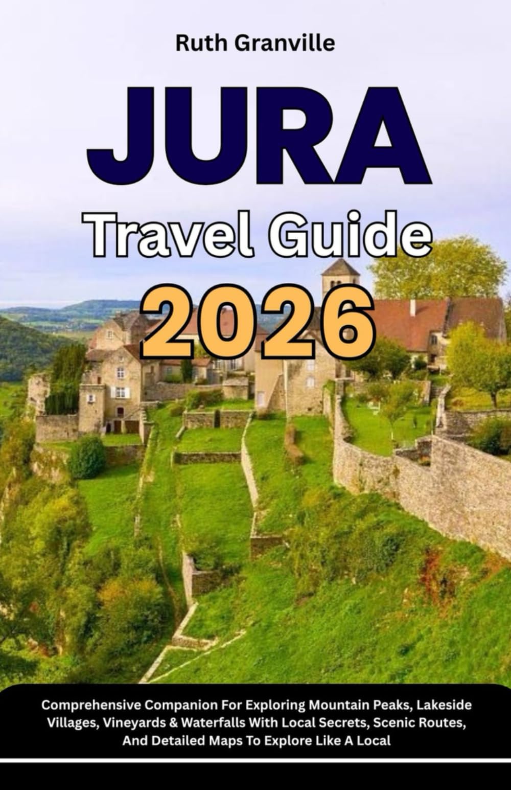 Jura Travel Guide: 2026 Comprehensive Companion For Exploring Mountain Peaks, Lakeside Villages, Vineyards & Waterfalls With Local Secrets, Scenic ... - Modern Explorer Guides With Maps Series)