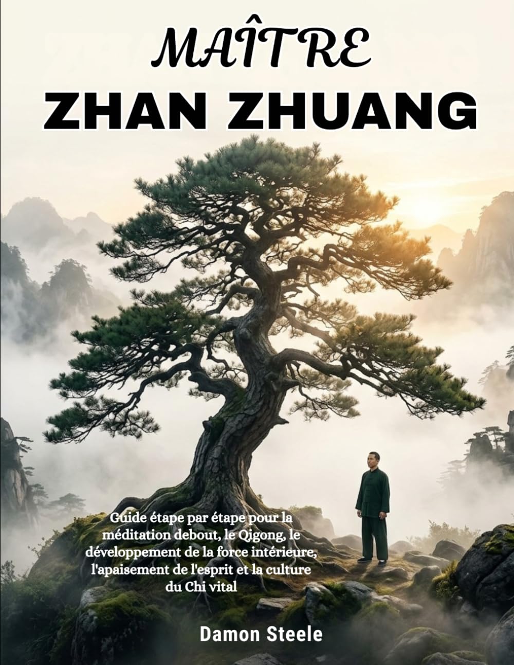 ZHAN ZHUANG MAÎTRE: Guide étape par étape pour la méditation debout, le Qigong, le développement de la force intérieure, l'apaisement de l'esprit et la culture du Chi vital