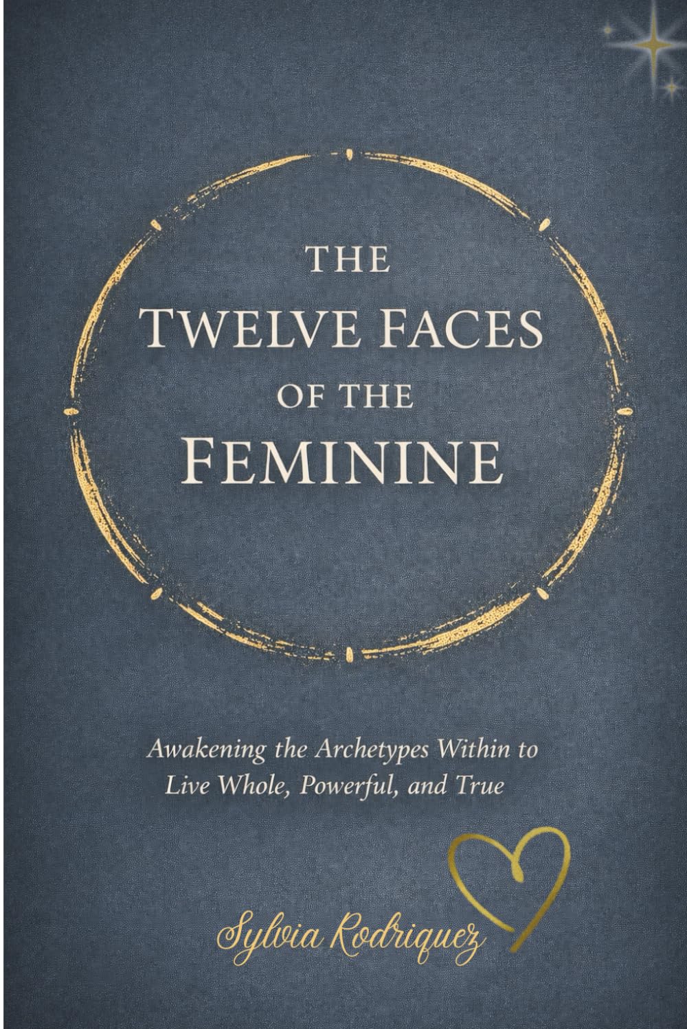 The Twelve Faces of the Feminine: Awakening the Archetypes Within to Live Whole, Powerful, and True
