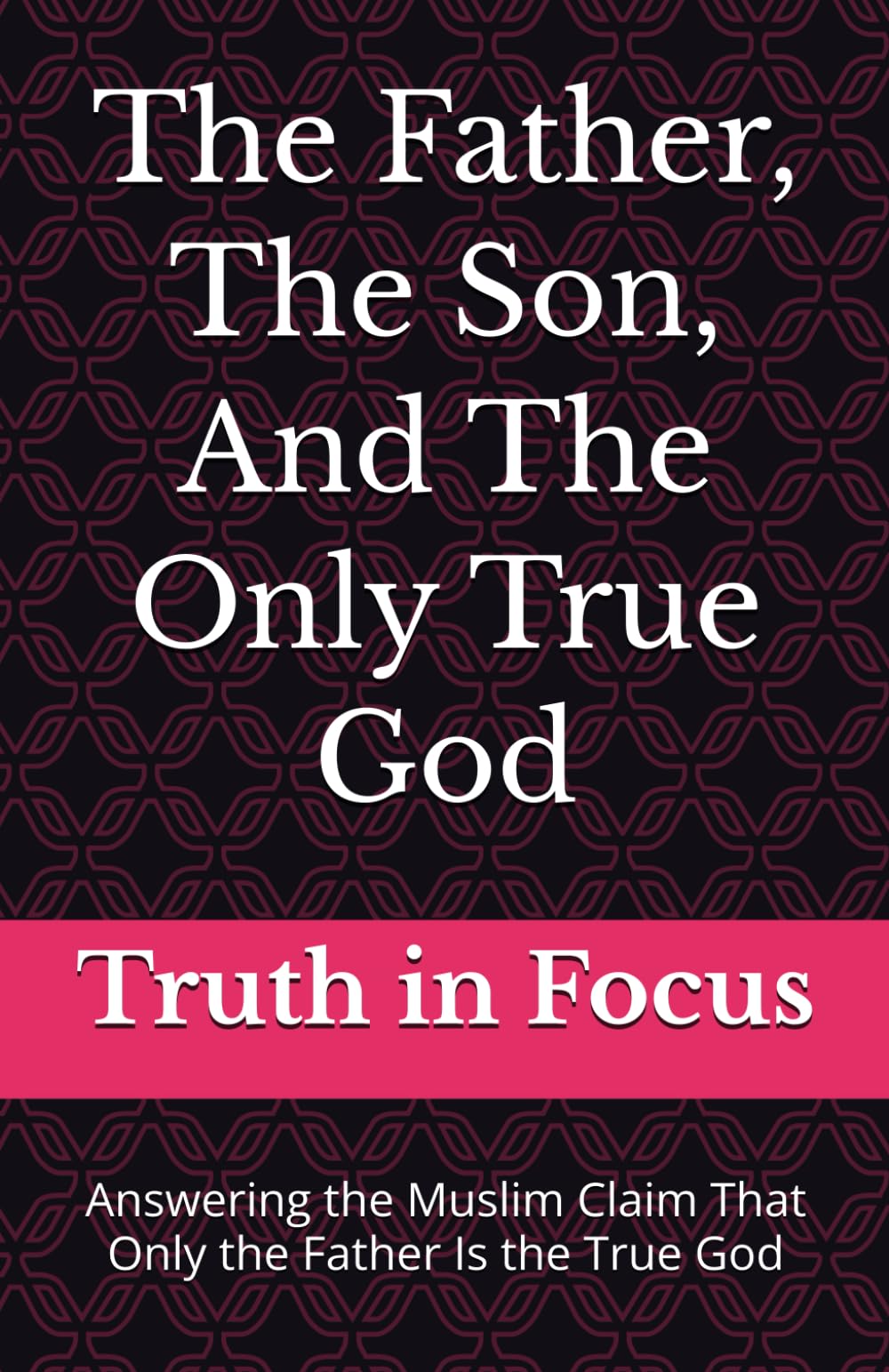 The Father, The Son, And The Only True God: Answering the Muslim Claim That Only the Father Is the True God