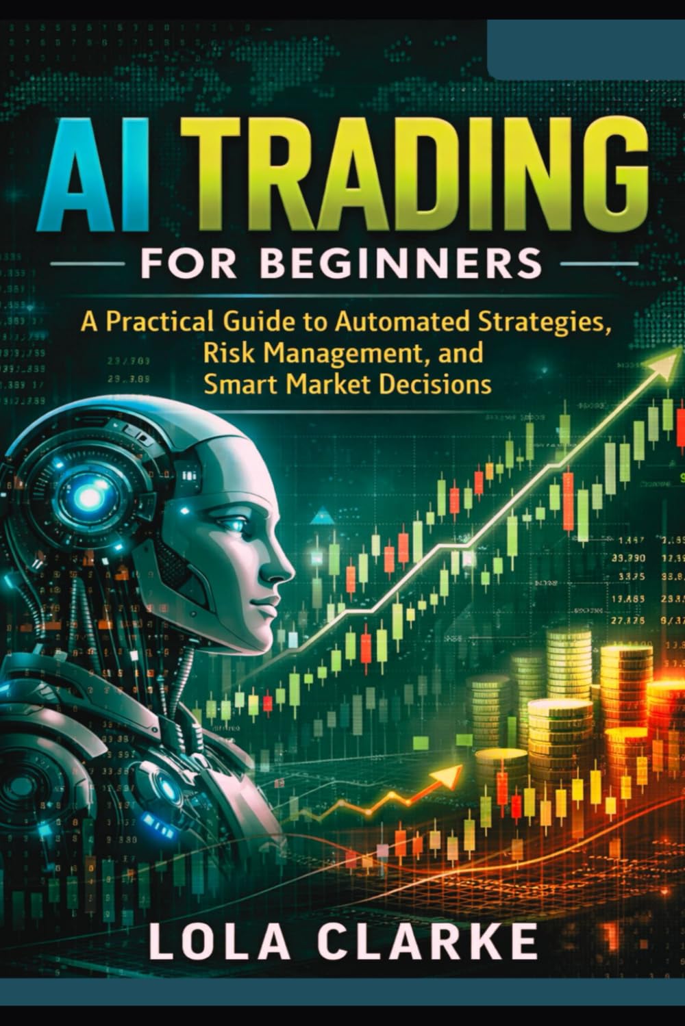 AI TRADING FOR BEGINNERS: A Practical Guide to Automated Strategies, Risk Management, and Smart Market Decisions