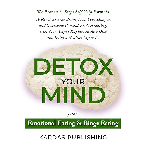 Detox Your Mind from Emotional Eating &amp; Binge Eating: The Proven 7- Steps Self Help Formula to Overcome Compulsive Overeating. Lose Your Weight, Heal Your Hunger, and Re-Code Your Brain