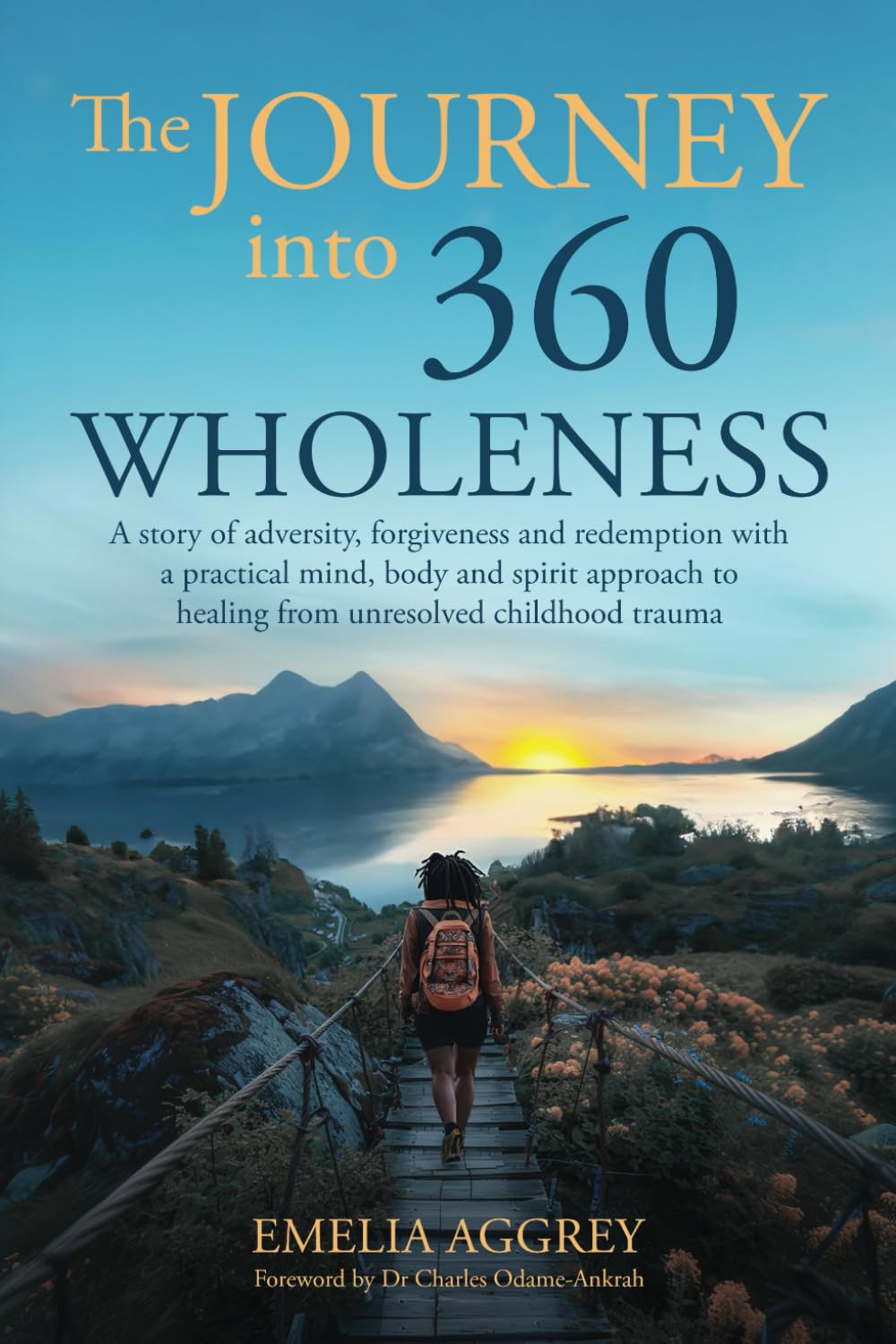 The Journey into 360 Wholeness: A story of adversity, forgiveness and redemption with a practical mind, body and spirit approach to healing from unresolved childhood trauma