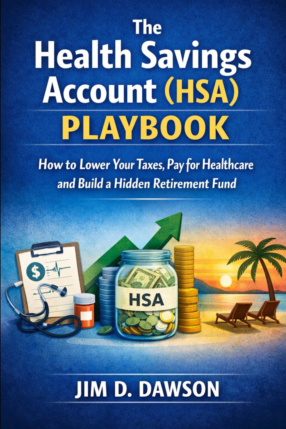 The Health Savings Account (HSA) Playbook: How to Lower your taxes, pay for healthcare and build a hidden retirement fund