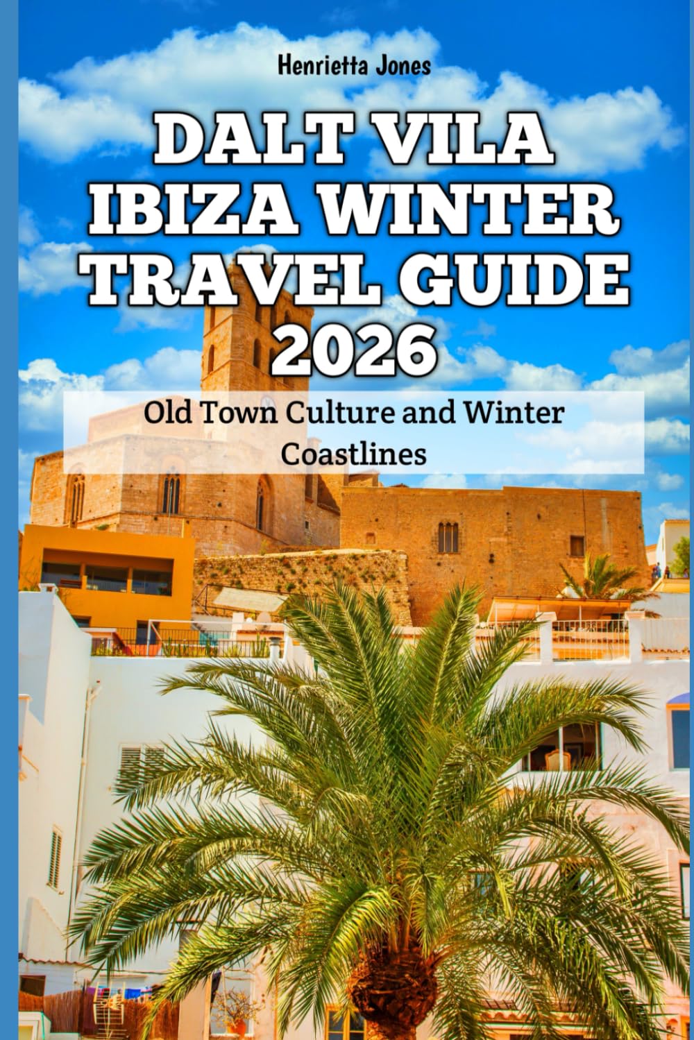 Dalt Vila Ibiza Winter Travel Guide 2026: Old Town Culture and Winter Coastlines (2026 Travel Books, Vacation and Tour Guides)
