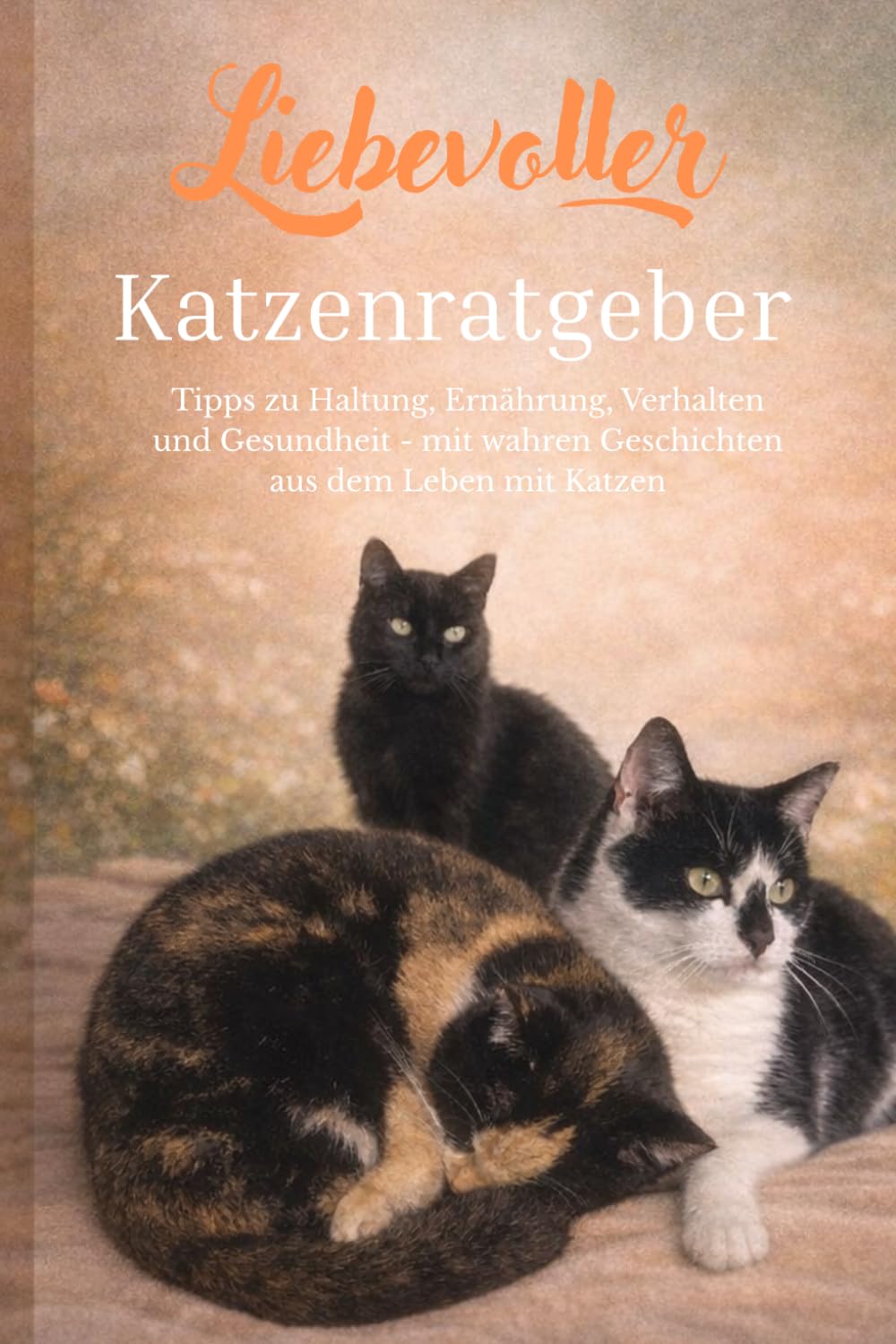Liebevoller Katzenratgeber: Tipps zu Haltung, Ernährung, Verhalten und Gesundheit – mit wahren Geschichten aus dem Leben von Katzen - Band 1