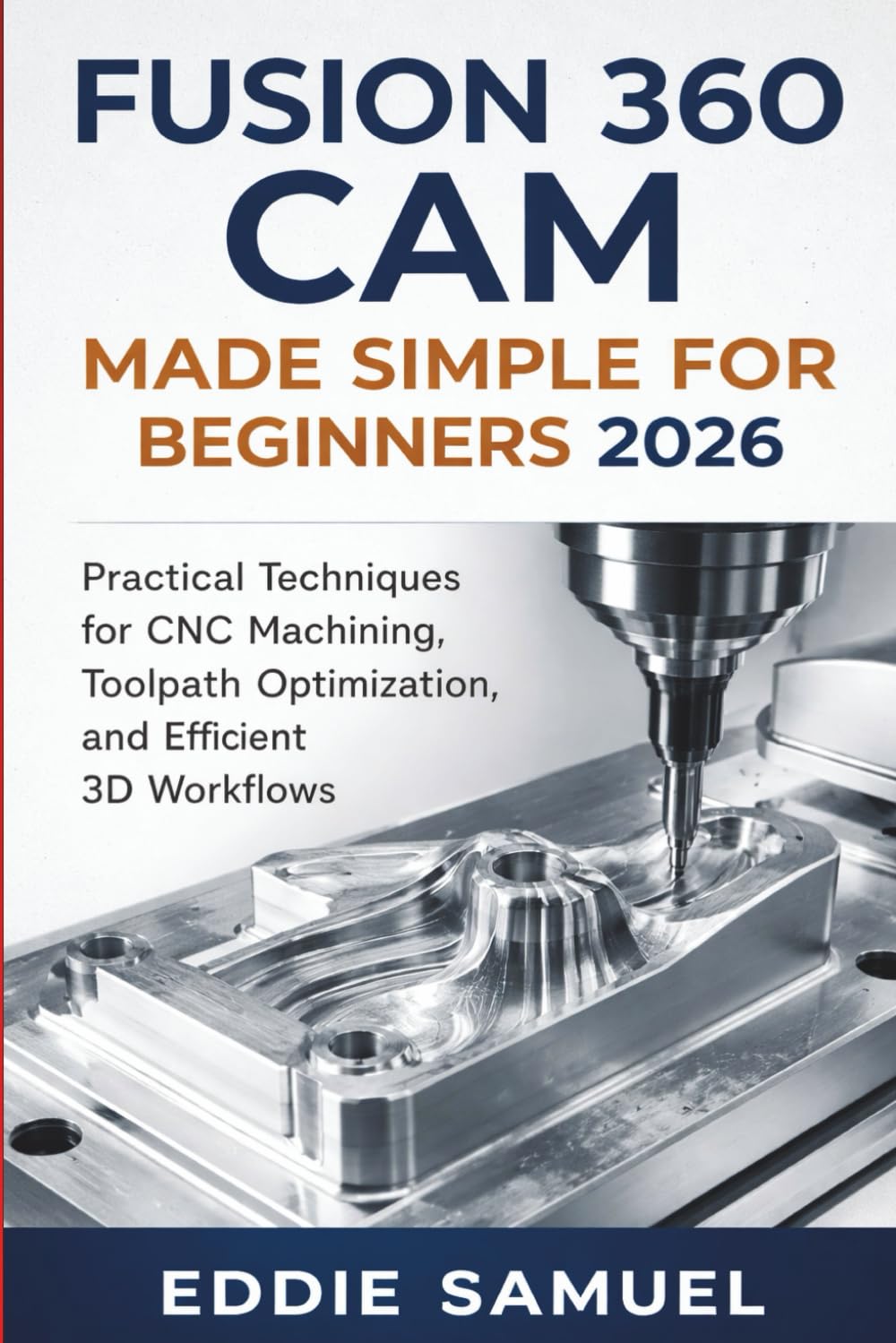FUSION 360 CAM MADE SIMPLE FOR BEGINNERS 2026: Practical Techniques for CNC Machining, Toolpath Optimization, and Efficient 3D Workflows