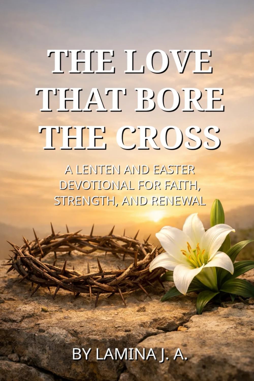 THE LOVE THAT BORE THE CROSS: A LENTEN AND EASTER DEVOTIONAL FOR FAITH, STRENGTH, AND RENEWAL (Faith Beyond the Cross)