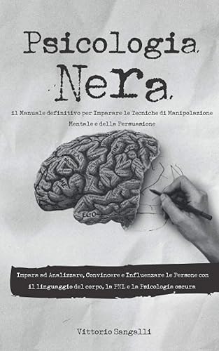 Psicologia Nera: il Manuale completo per coprire le Tecniche di Manipolazione Mentale e della Persuasione, Analizza, Convinci e Influenza le Persone con il linguaggio del corpo, e la PNL