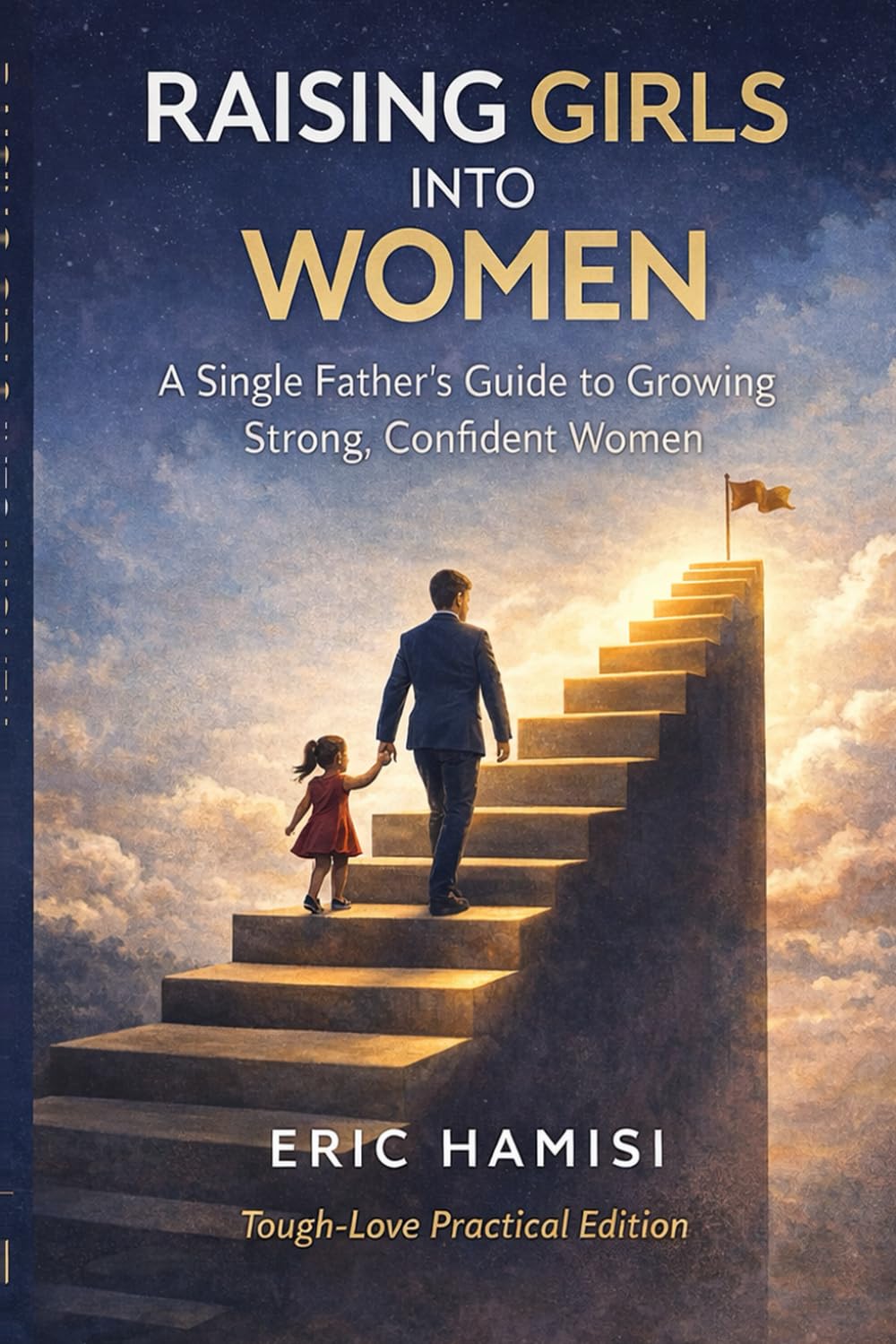 Raising Girls into Women: A Single Father’s Guide to Growing Strong, Confident Women Tough-Love Practical Edition