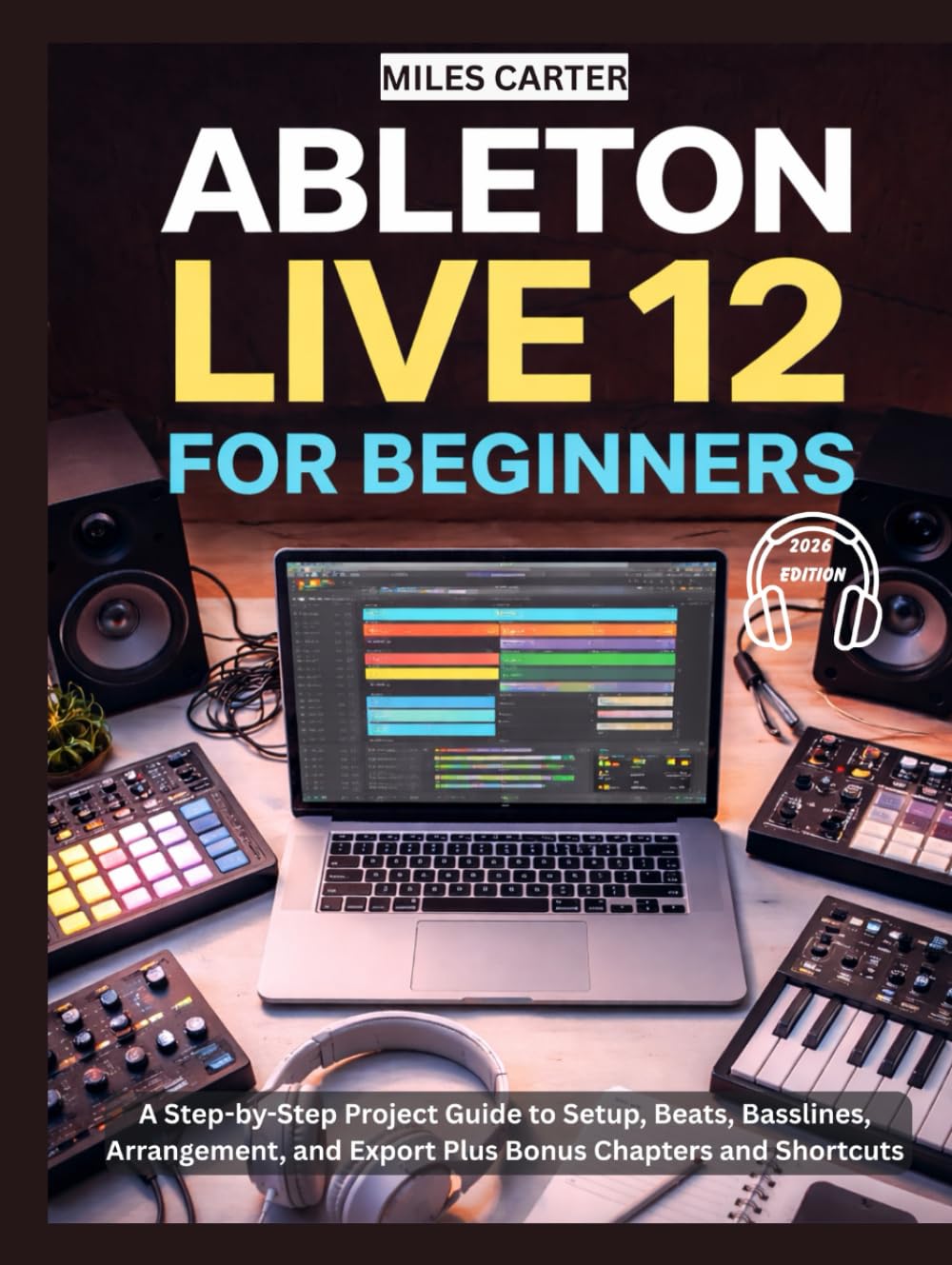 ABLETON LIVE 12 FOR BEGINNERS: A Step-by-Step Project Guide to Setup, Beats, Basslines, Arrangement, and Export Plus Bonus Chapters and Shortcuts