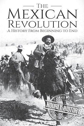 The Mexican Revolution: A History From Beginning to End (History of Mexico)