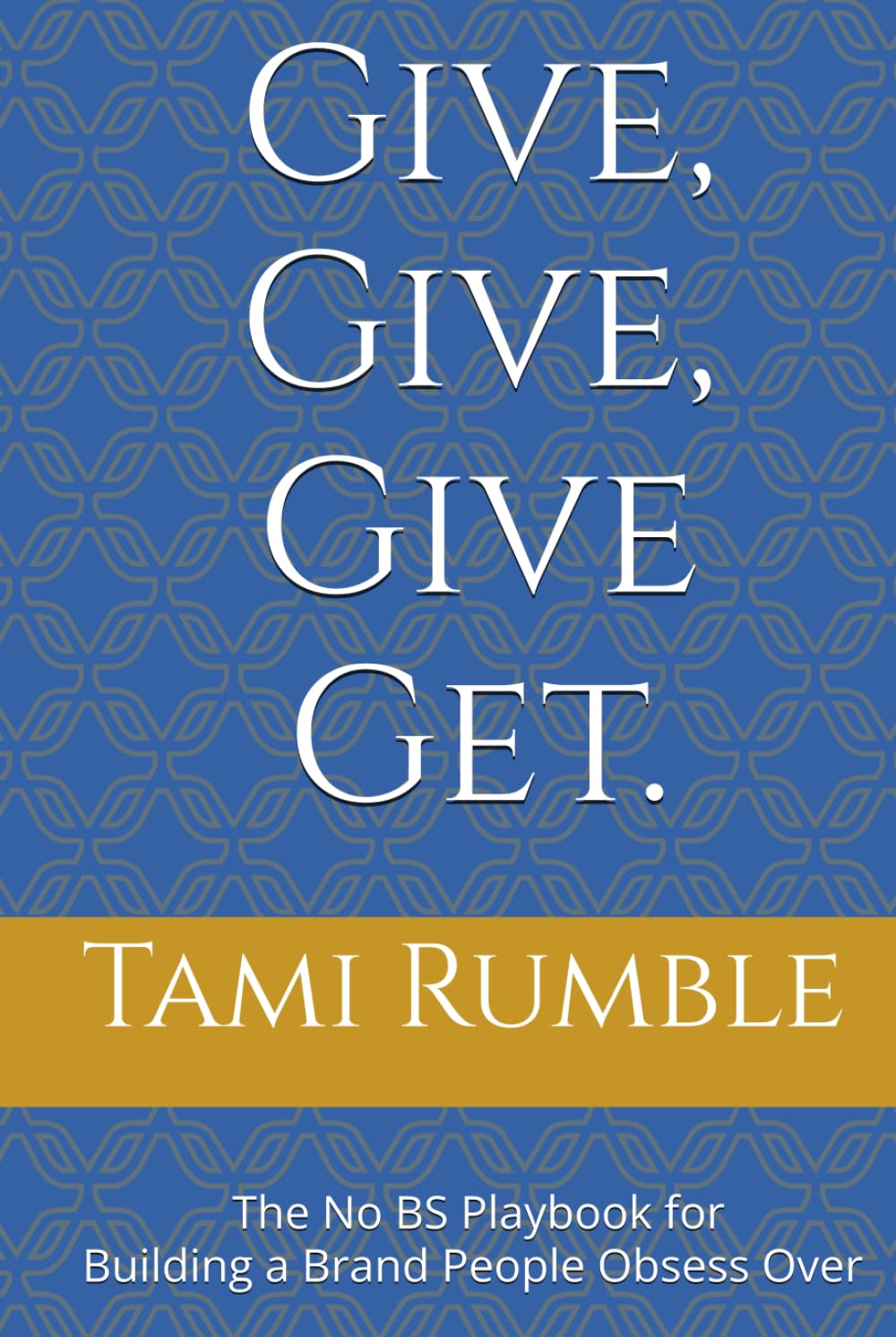 Give, Give, Give Get.: The No BS Playbook for Building a Brand People Obsess Over
