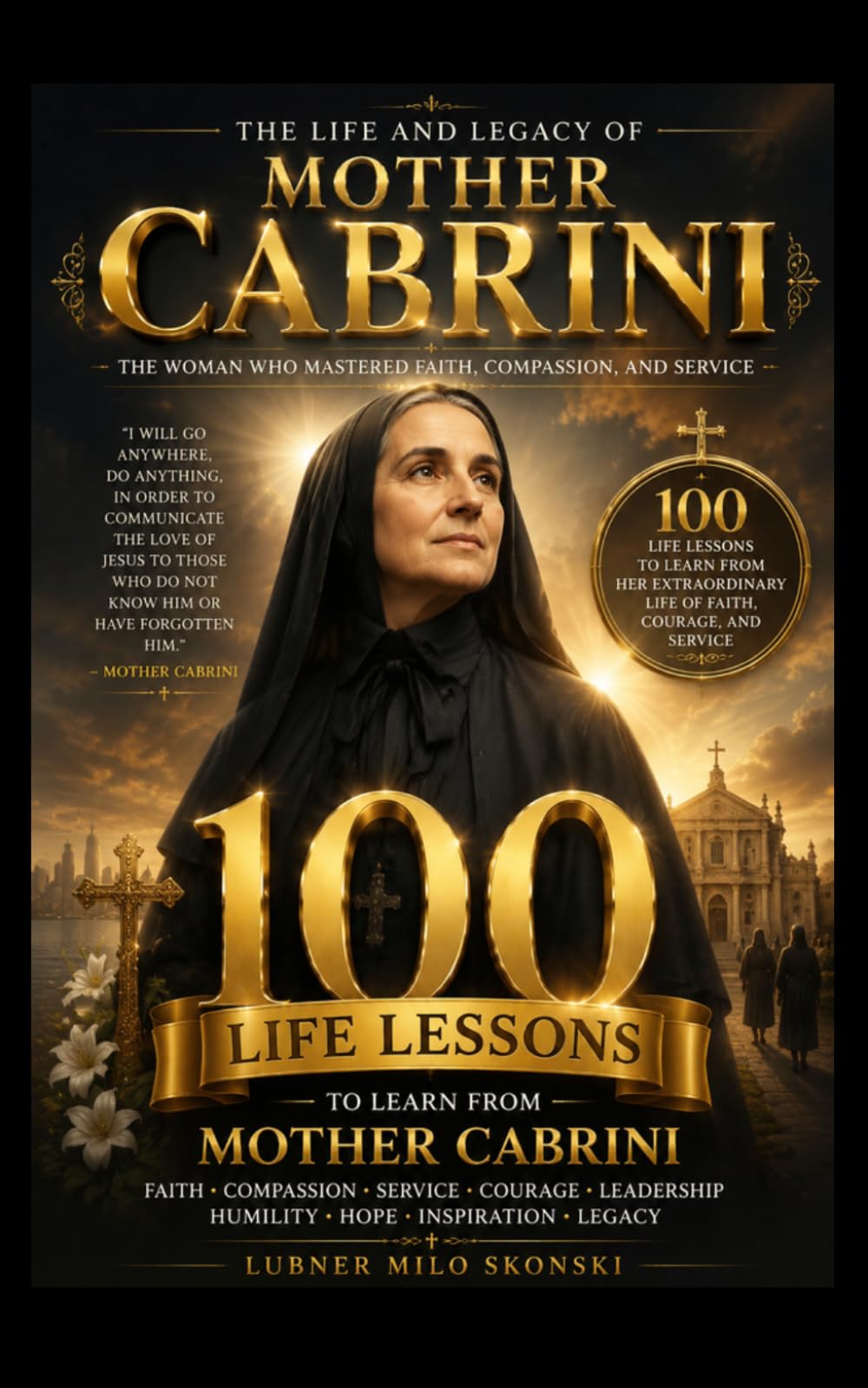 The Life and Legacy of Mother Cabrini: 100 Life Lessons to Learn from the Life of Mother Cabrini — The Woman Who Mastered Faith, Compassion, and Service (100 Lessons inspirational biographies)