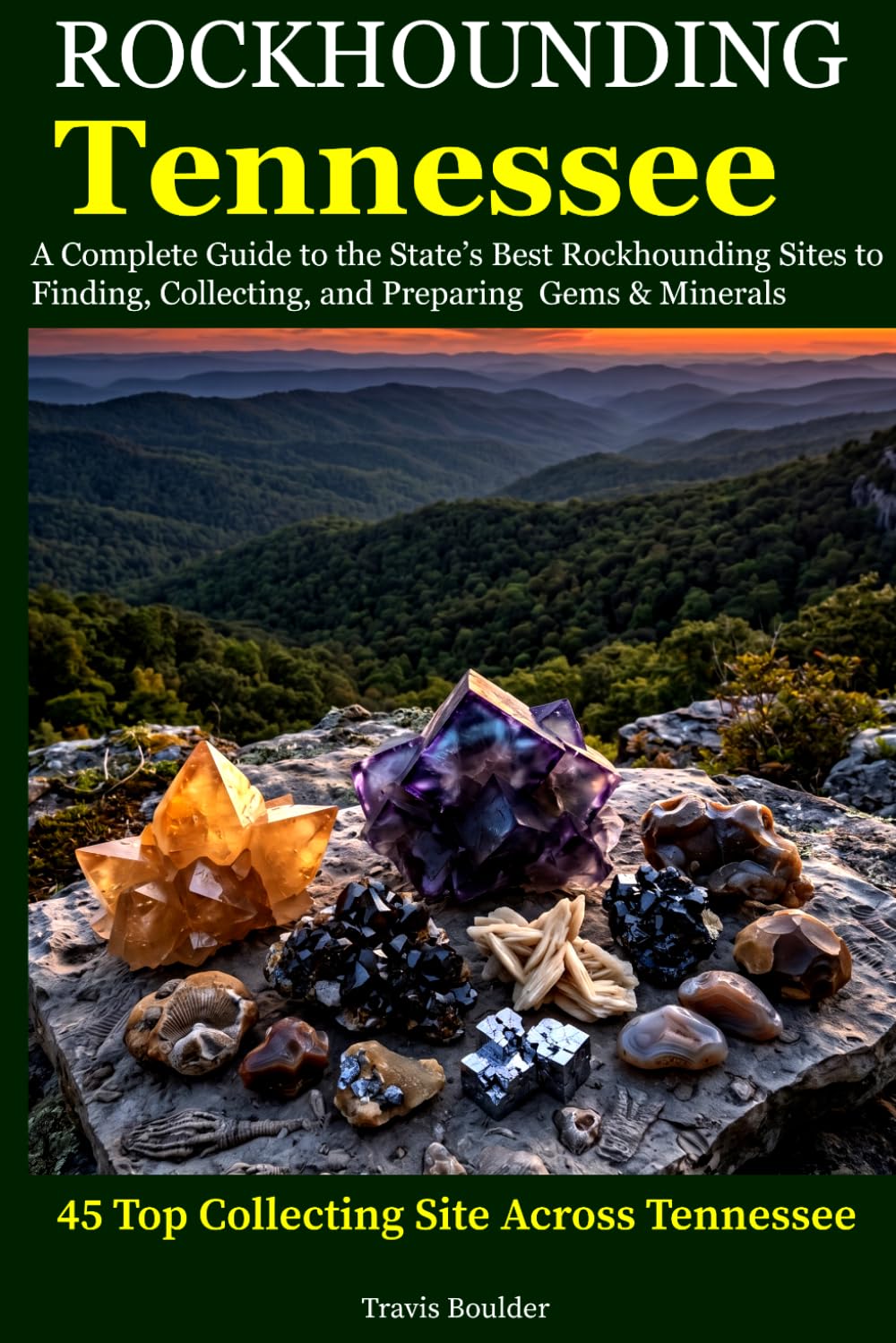 Rockhounding Tennessee: A Complete Guide to the State's Best Rockhounding Sites to Finding, Collecting and Preparing Gems & Minerals