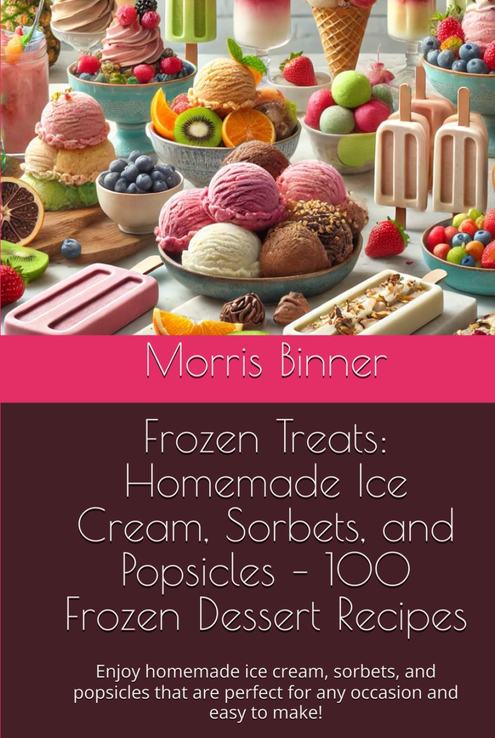 Frozen Treats: Homemade Ice Cream, Sorbets, and Popsicles – 100 Frozen Dessert Recipes: Enjoy homemade ice cream, sorbets, and popsicles that are perfect for any occasion and easy to make!