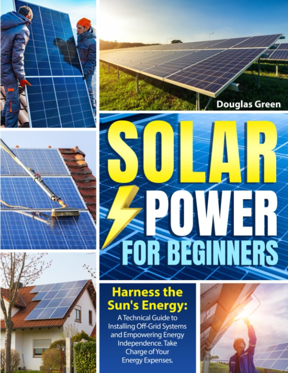 SOLAR POWER FOR BEGINNERS: Harness the Sun's Energy: A Technical Guide to Installing Off-Grid Systems and Empowering Energy Independence. Take Charge of Your Energy Expenses
