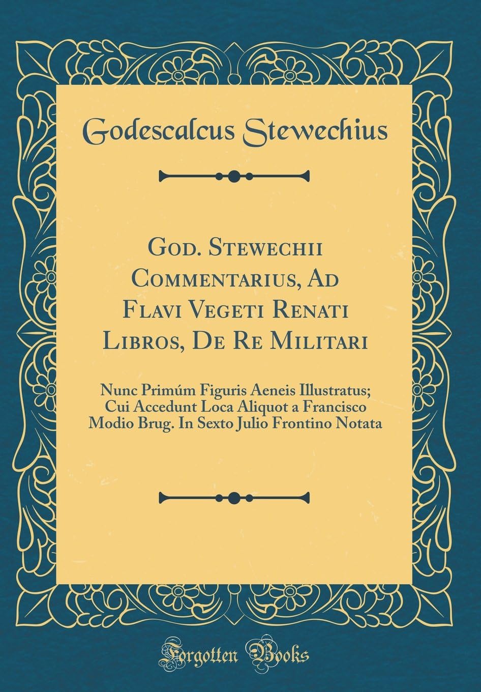 God. Stewechii Commentarius, Ad Flavi Vegeti Renati Libros, De Re Militari: Nunc Primúm Figuris Aeneis Illustratus; Cui Accedunt Loca Aliquot a ... Sexto Julio Frontino Notata (Classic Reprint)