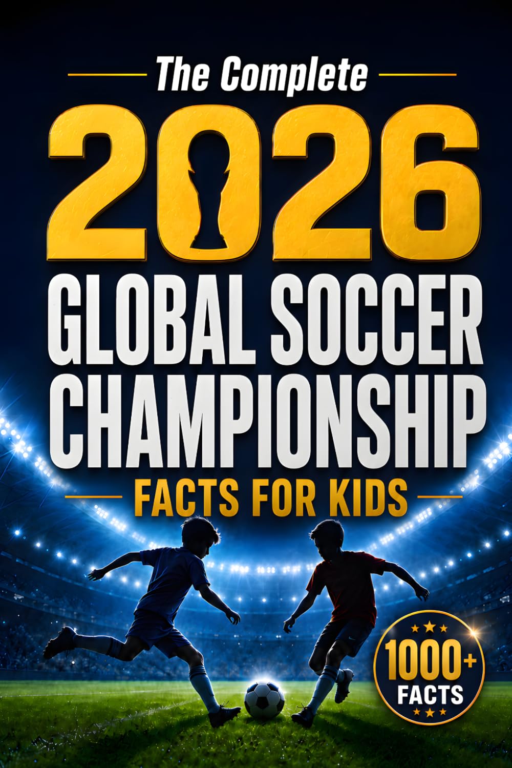The Complete 2026 Global Soccer Championship Facts for Kids: 1000+ Fascinating Stories, Amazing Records, Shocking Moments, Quizzes and Family Challenges