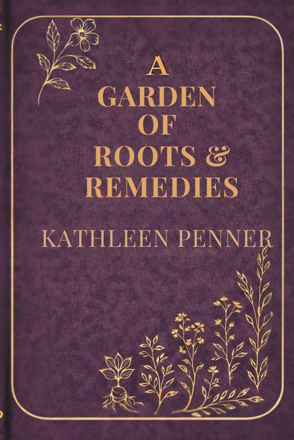 A Garden of Roots and Remedies: 50 Medicinal Plants, 550 Herbal Remedies, and a Seasonal Guide to Building Your Home Apothecary