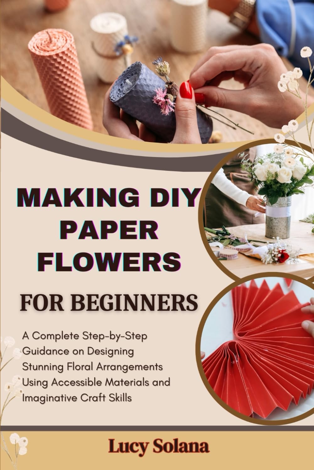 MAKING DIY PAPER FLOWERS FOR BEGINNERS: A Complete Step-by-Step Guidance on Designing Stunning Floral Arrangements Using Accessible Materials and Imaginative Craft Skills